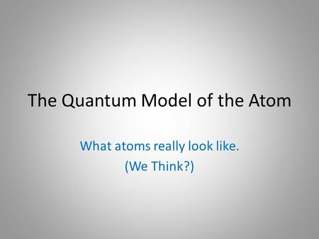 The Quantum Model of the Atom What atoms really look like. (We Think?)