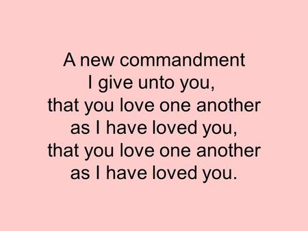 A new commandment I give unto you, that you love one another as I have loved you, that you love one another as I have loved you.