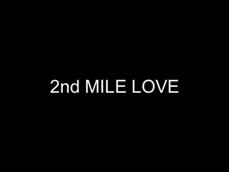 2nd MILE LOVE. John 13:34,35 34 “A new command I give you: Love one another as I have loved you, so you must love one another. 35 By this everyone will.