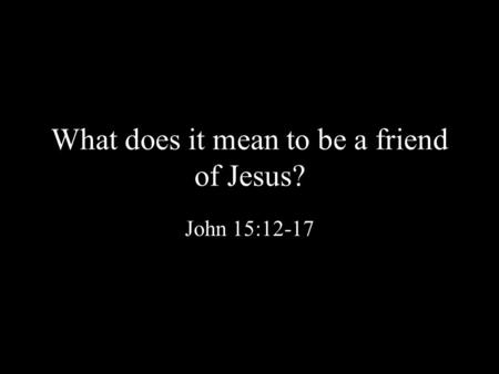 What does it mean to be a friend of Jesus? John 15:12-17.