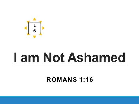 I am Not Ashamed ROMANS 1:16 L6L6. I am not ashamed Romans 1:16 16 For I am not ashamed of the gospel of Christ, for it is the power of God to salvation.