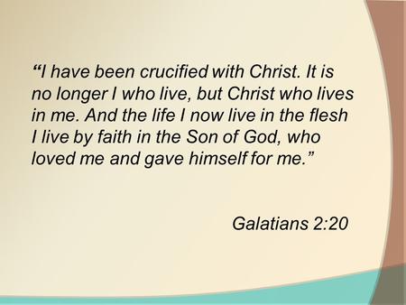 “I have been crucified with Christ. It is no longer I who live, but Christ who lives in me. And the life I now live in the flesh I live by faith in the.