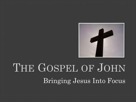 T HE G OSPEL OF J OHN Bringing Jesus Into Focus.