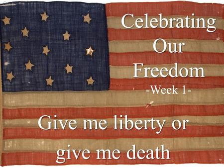 Celebrating Our Freedom Celebrating Our Freedom -Week 1- Give me liberty or give me death.