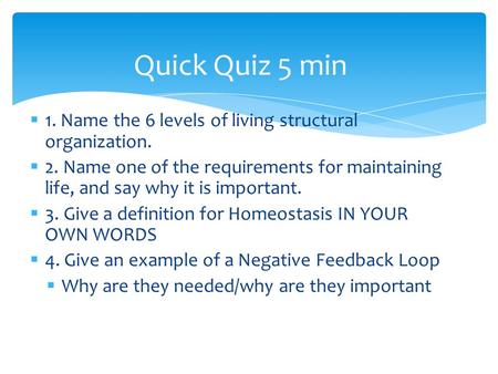 Quick Quiz 5 min 1. Name the 6 levels of living structural organization. 2. Name one of the requirements for maintaining life, and say why it is important.