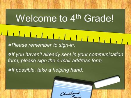 Welcome to 4 th Grade! Please remember to sign-in. If you haven’t already sent in your communication form, please sign the e-mail address form. If possible,