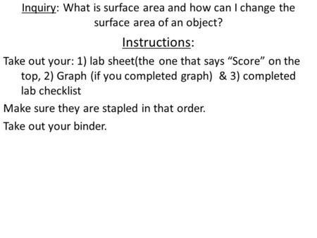 Inquiry: What is surface area and how can I change the surface area of an object? Instructions: Take out your: 1) lab sheet(the one that says “Score” on.