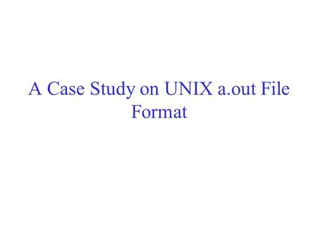 A Case Study on UNIX a.out File Format. a.out Object File Format A.out is an object/executable file format used on UNIX machines. –Think about why the.
