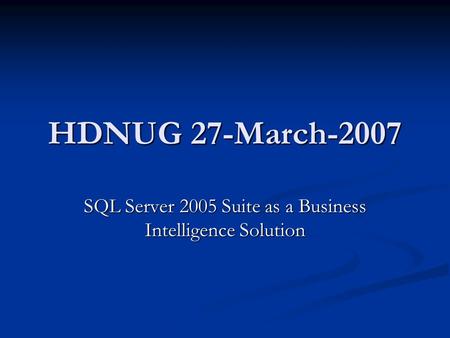 HDNUG 27-March-2007 SQL Server 2005 Suite as a Business Intelligence Solution.