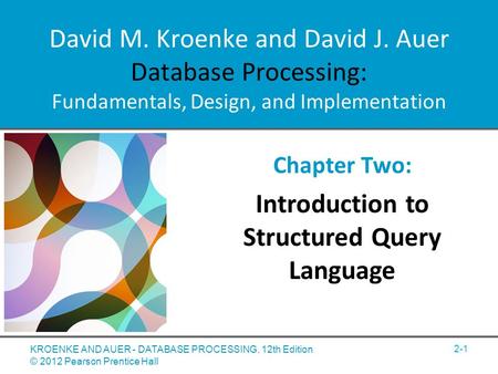 David M. Kroenke and David J. Auer Database Processing: Fundamentals, Design, and Implementation Chapter Two: Introduction to Structured Query Language.