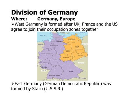 Division of Germany Where: Germany, Europe  West Germany is formed after UK, France and the US agree to join their occupation zones together  East Germany.
