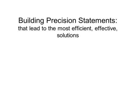 Building Precision Statements: that lead to the most efficient, effective, solutions.