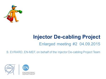 Injector De-cabling Project Enlarged meeting #2 04.09.2015 S. EVRARD, EN-MEF, on behalf of the Injector De-cabling Project Team.