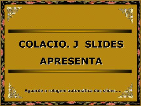 COLACIO. J SLIDES APRESENTA Aguarde a rolagem automática dos slides....