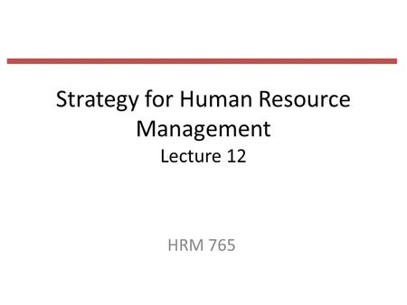 Strategy for Human Resource Management Lecture 12 HRM 765.