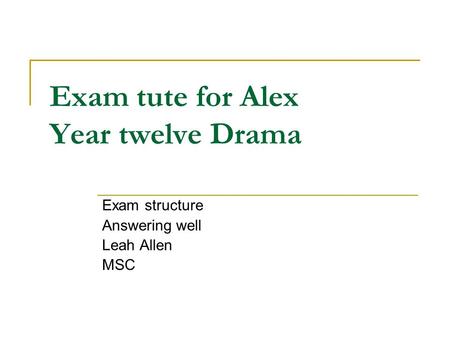 Exam tute for Alex Year twelve Drama Exam structure Answering well Leah Allen MSC.