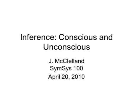 Inference: Conscious and Unconscious J. McClelland SymSys 100 April 20, 2010.