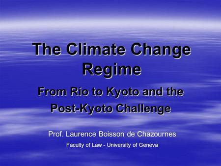 The Climate Change Regime From Rio to Kyoto and the Post-Kyoto Challenge Prof. Laurence Boisson de Chazournes Faculty of Law - University of Geneva.