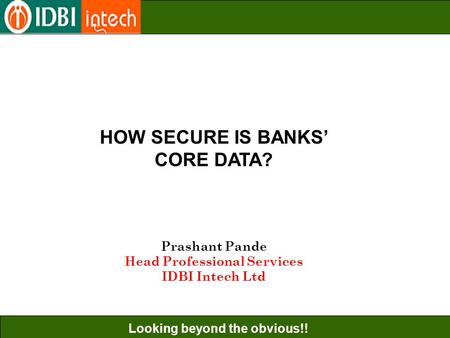Looking beyond the obvious!! HOW SECURE IS BANKS’ CORE DATA? Prashant Pande Head Professional Services IDBI Intech Ltd.
