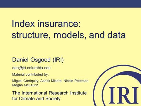 Index insurance: structure, models, and data Daniel Osgood (IRI) Material contributed by: Miguel Carriquiry, Ashok Mishra, Nicole.