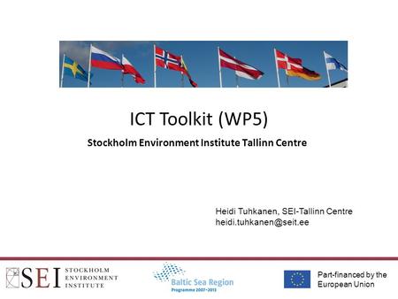 Part-financed by the European Union ICT Toolkit (WP5) Stockholm Environment Institute Tallinn Centre Heidi Tuhkanen, SEI-Tallinn Centre