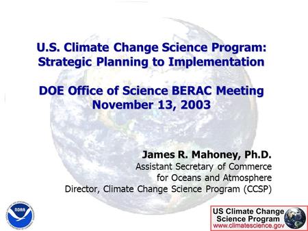 U.S. Climate Change Science Program: Strategic Planning to Implementation DOE Office of Science BERAC Meeting November 13, 2003 James R. Mahoney, Ph.D.