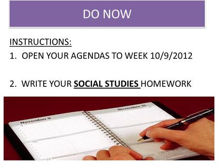 DO NOW INSTRUCTIONS: 1.OPEN YOUR AGENDAS TO WEEK 10/9/2012 2. WRITE YOUR SOCIAL STUDIES HOMEWORK.