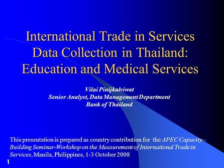 1 International Trade in Services Data Collection in Thailand: Education and Medical Services Vilai Pinijkulviwat Senior Analyst, Data Management Department.