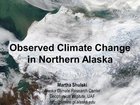 Alaska’s Arctic: Features of the Region MODIS image, courtesy of GINA Observed Climate Change in Northern Alaska Martha Shulski Alaska Climate Research.
