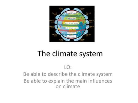 The climate system LO: Be able to describe the climate system Be able to explain the main influences on climate.