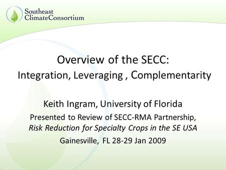 Overview of the SECC: Integration, Leveraging, C omplementarity Keith Ingram, University of Florida Presented to Review of SECC-RMA Partnership, Risk Reduction.