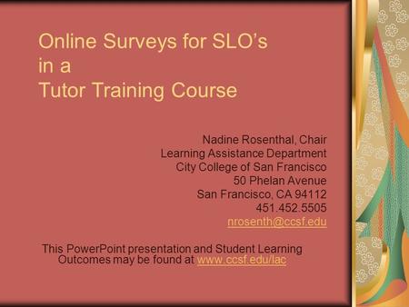 Online Surveys for SLO’s in a Tutor Training Course Nadine Rosenthal, Chair Learning Assistance Department City College of San Francisco 50 Phelan Avenue.