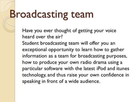 Broadcasting team Have you ever thought of getting your voice heard over the air? Student broadcasting team will offer you an exceptional opportunity to.