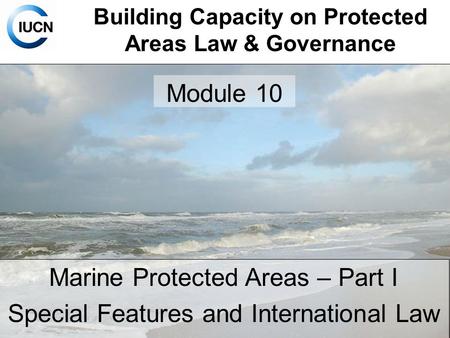 Building Capacity on Protected Areas Law & Governance Marine Protected Areas – Part I Special Features and International Law Module 10.