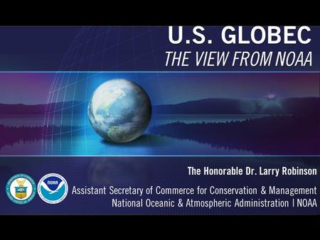 U.S. GLOBEC THE VIEW FROM NOAA The Honorable Dr. Larry Robinson Assistant Secretary of Commerce for Conservation & Management National Oceanic & Atmospheric.