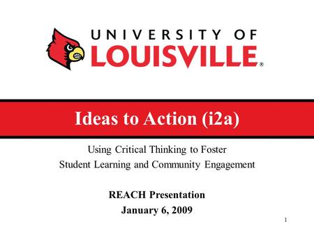 Ideas to Action (i2a) Using Critical Thinking to Foster Student Learning and Community Engagement REACH Presentation January 6, 2009 1.
