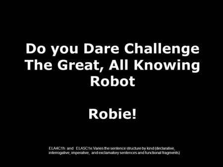 Do you Dare Challenge The Great, All Knowing Robot Robie! ELA4C1h and ELA5C1e.Varies the sentence structure by kind (declarative, interrogative, imperative,