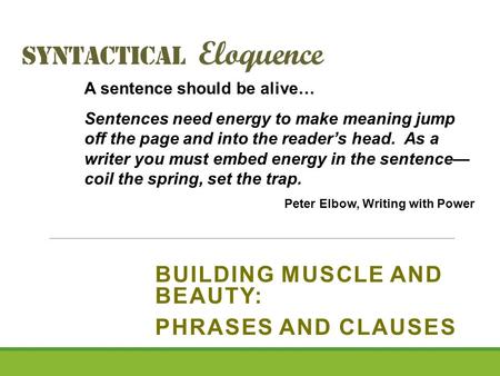 Syntactical Eloquence BUILDING MUSCLE AND BEAUTY: PHRASES AND CLAUSES A sentence should be alive… Sentences need energy to make meaning jump off the page.