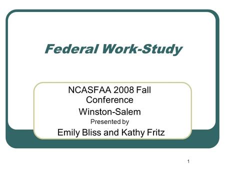 1 Federal Work-Study NCASFAA 2008 Fall Conference Winston-Salem Presented by Emily Bliss and Kathy Fritz.