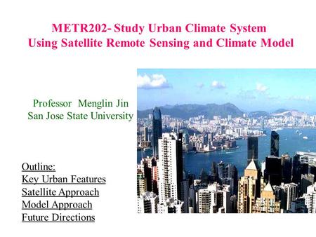 METR202- Study Urban Climate System Using Satellite Remote Sensing and Climate Model Professor Menglin Jin San Jose State University Outline: Key Urban.