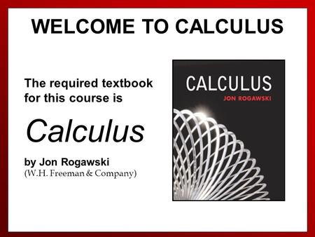 WELCOME TO CALCULUS The required textbook for this course is Calculus by Jon Rogawski (W.H. Freeman & Company)