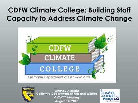 CDFW Climate College: Building Staff Capacity to Address Climate Change Whitney Albright California Department of Fish and Wildlife C-CATC Meeting August.