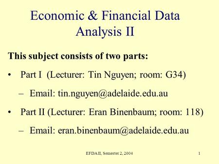 EFDA II, Semester 2, 20041 Economic & Financial Data Analysis II This subject consists of two parts: Part I (Lecturer: Tin Nguyen; room: G34) –