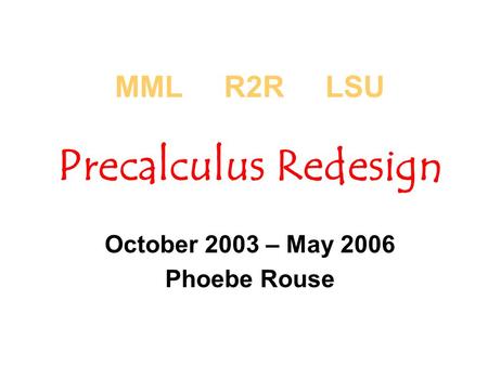 MML R2R LSU Precalculus Redesign October 2003 – May 2006 Phoebe Rouse.