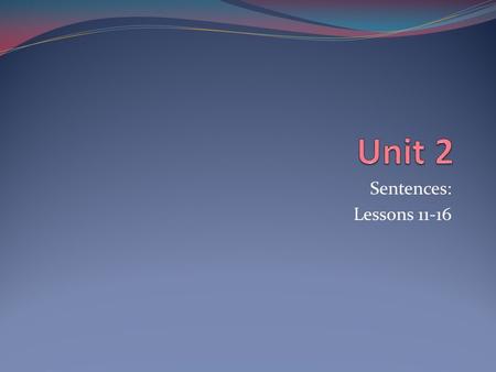 Unit 2 Sentences: Lessons 11-16.