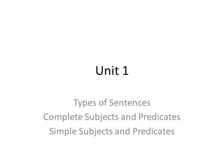 Unit 1 Types of Sentences Complete Subjects and Predicates Simple Subjects and Predicates.