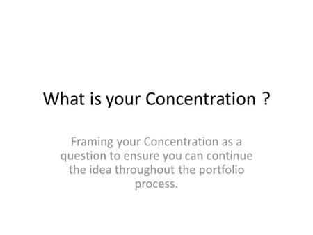 What is your Concentration? Framing your Concentration as a question to ensure you can continue the idea throughout the portfolio process.