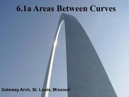 Gateway Arch, St. Louis, Missouri 6.1a Areas Between Curves.