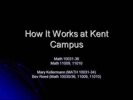 How It Works at Kent Campus Math 10031-36 Math 11009, 11010 Mary Kellermann (MATH 10031-34) Bev Reed (Math 10035/36, 11009, 11010)