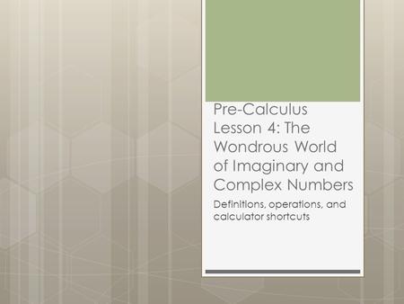 Pre-Calculus Lesson 4: The Wondrous World of Imaginary and Complex Numbers Definitions, operations, and calculator shortcuts.